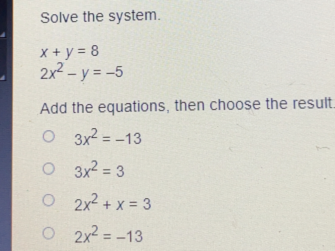 Solve the system.
x+y=8
2x^2-y=-5
Add the equations, then choose the result.
3x^2=-13
3x^2=3
2x^2+x=3
2x^2=-13