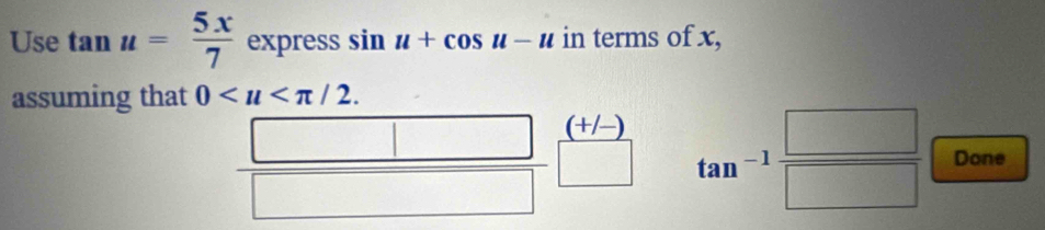 Use tan u= 5x/7  express sin u+cos u-u in terms of x, 
assuming that 0.
x= (+/- tan^(-1) □ /□   Done 
□  
frac |