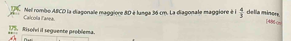 Nel rombo ABCD la diagonale maggiore BD è lunga 36 cm. La diagonale maggiore è i  4/3  della minore. 
Calcola I’area. 
[ 486 cm
175. Risolvi il seguente problema.