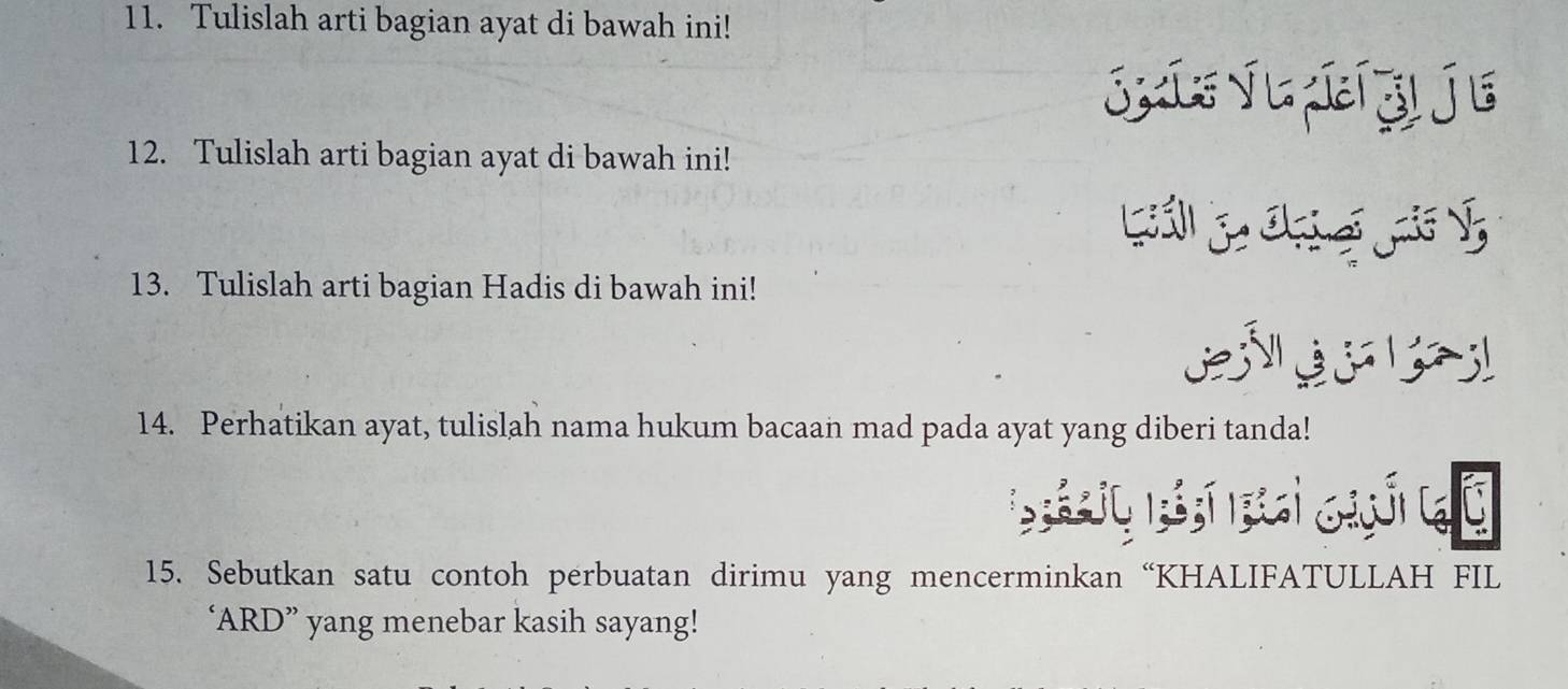 Tulislah arti bagian ayat di bawah ini! 
SXís v L zí zi j e 
12. Tulislah arti bagian ayat di bawah ini! 
13. Tulislah arti bagian Hadis di bawah ini! 

14. Perhatikan ayat, tulislah nama hukum bacaan mad pada ayat yang diberi tanda! 
15. Sebutkan satu contoh perbuatan dirimu yang mencerminkan “KHALIFATULLAH FIL 
‘ARD” yang menebar kasih sayang!