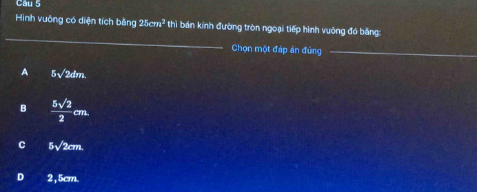 Hình vuông có diện tích bằng 25cm^2 thì bán kính đường tròn ngoại tiếp hình vuông đó bằng:
_
Chọn một đáp án đúng_
A 5sqrt(2)dm.
B  5sqrt(2)/2 cm.
C 5sqrt(2)cm.
D 2,5cm.