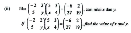 (ii) Jika beginpmatrix -2&2 5&yendpmatrix beginpmatrix 5&3 x&4endpmatrix =beginpmatrix -6&2 27&19endpmatrix , cari nilai x dan y.
If beginpmatrix -2&2 5&yendpmatrix beginpmatrix 5&3 x&4endpmatrix =beginpmatrix -6&2 27&19endpmatrix , find the value of x and y.