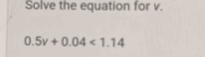 Solve the equation for v.
0.5v+0.04<1.14