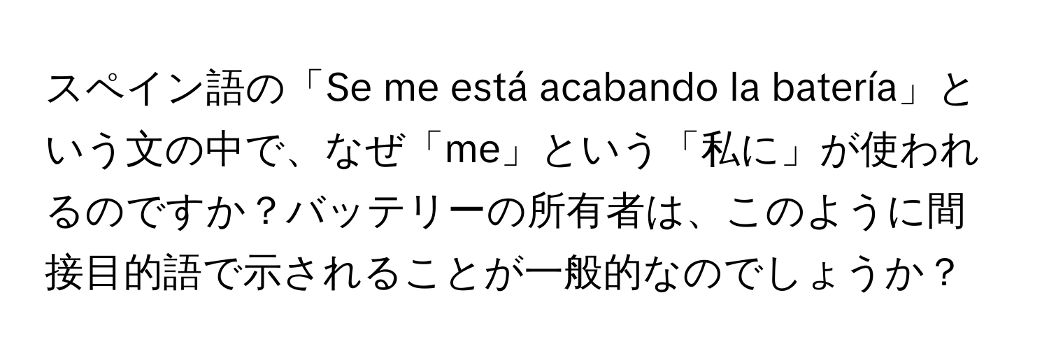 スペイン語の「Se me está acabando la batería」という文の中で、なぜ「me」という「私に」が使われるのですか？バッテリーの所有者は、このように間接目的語で示されることが一般的なのでしょうか？