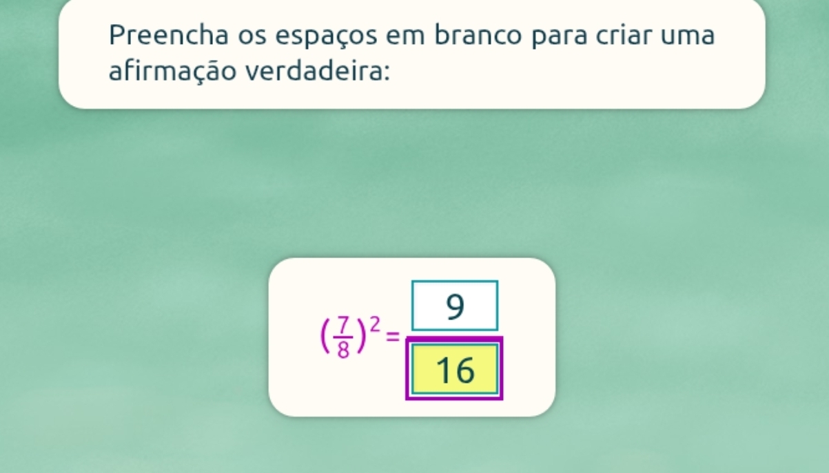 Preencha os espaços em branco para criar uma 
afirmação verdadeira:
( 7/8 )^2= 9/16 