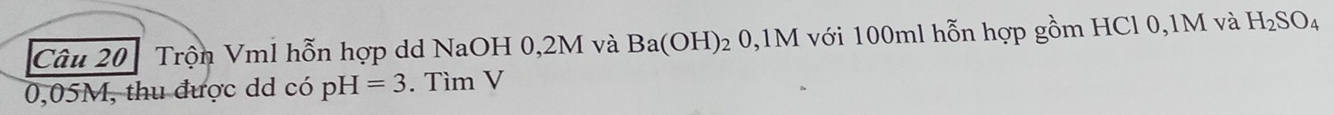 Trộn Vml hỗn hợp dd NaOH 0,2M và Ba(OH) 02 0, 1M với 100ml hỗn hợp gồm HCl 0, 1M và H_2SO_4
0,05M, thu được dd có pH=3. Tìm V