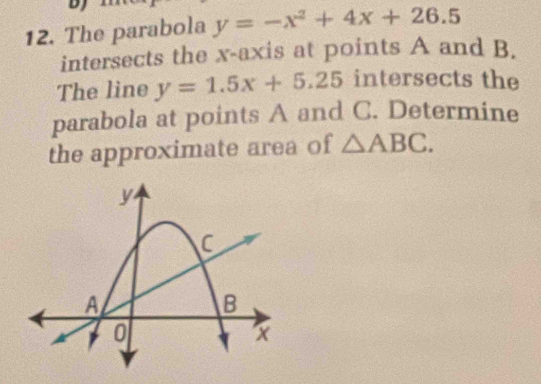 The parabola y=-x^2+4x+26.5
intersects the x-axis at points A and B. 
The line y=1.5x+5.25 intersects the 
parabola at points A and C. Determine 
the approximate area of △ ABC.