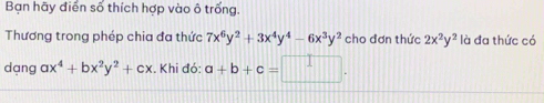 Bạn hãy điển số thích hợp vào ô trống. 
Thương trong phép chia đa thức 7x^6y^2+3x^4y^4-6x^3y^2 cho đơn thức 2x^2y^2 là đa thức có 
dạng ax^4+bx^2y^2+cx. Khi đó: a+b+c=□