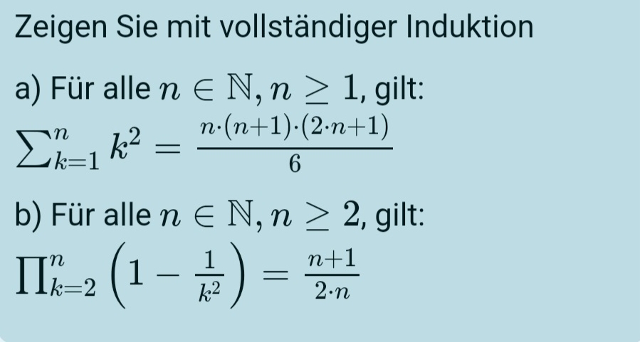 Zeigen Sie mit vollständiger Induktion 
a) Für alle n∈ N, n≥ 1 , gilt:
sumlimits _(k=1)^nk^2= (n· (n+1)· (2· n+1))/6 
b) Für alle n∈ N, n≥ 2 , gilt:
prodlimits _(k=2)^n(1- 1/k^2 )= (n+1)/2· n 