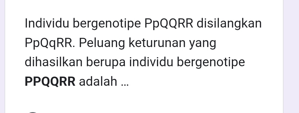 Individu bergenotipe PpQQRR disilangkan 
PpQqRR. Peluang keturunan yang 
dihasilkan berupa individu bergenotipe 
PPQQRR adalah ...