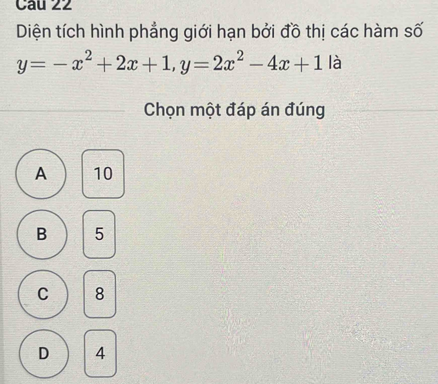 Diện tích hình phẳng giới hạn bởi đồ thị các hàm số
y=-x^2+2x+1, y=2x^2-4x+1 là
Chọn một đáp án đúng
A 10
B 5
C 8
D 4