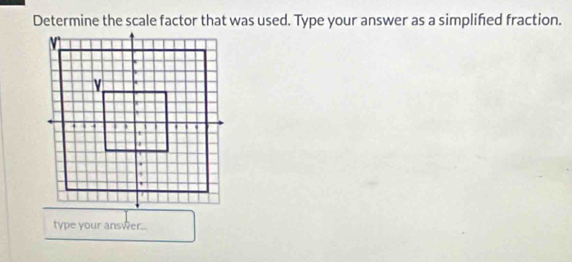 Determine the scale factor that was used. Type your answer as a simplifed fraction. 
type your answer...