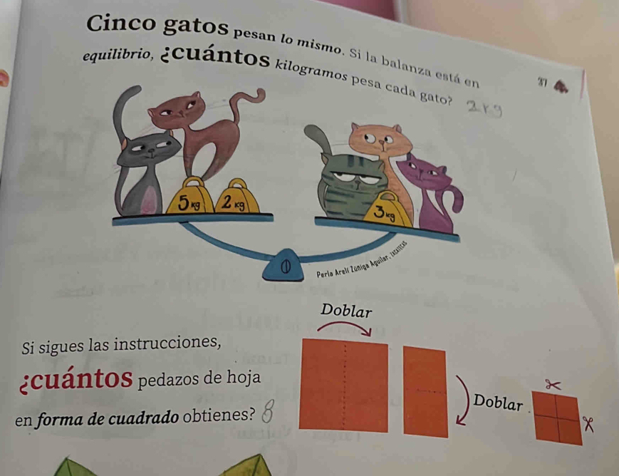 Cinco gatoS pesan lo mismo. Si la balanza 37
equilibrio, ¿cuántoS kilogram 
Doblar 
Si sigues las instrucciones, 
¿cuántoS pedazos de hoja 
Doblar . 
en forma de cuadrado obtienes?