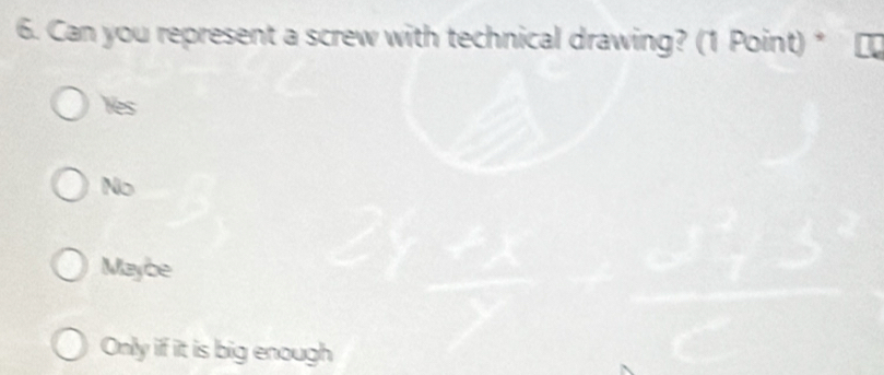 Can you represent a screw with technical drawing? (1 Point) *
Yes
No
Maybe
Only if it is big enough