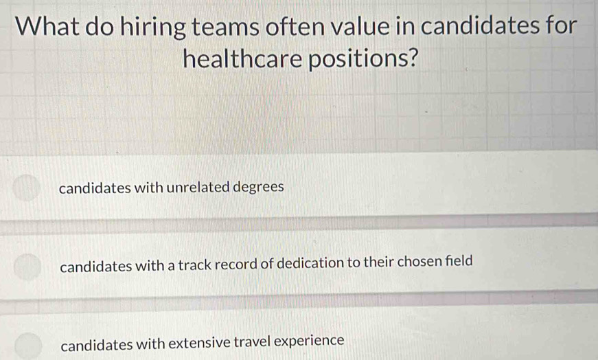 What do hiring teams often value in candidates for
healthcare positions?
candidates with unrelated degrees
candidates with a track record of dedication to their chosen field
candidates with extensive travel experience