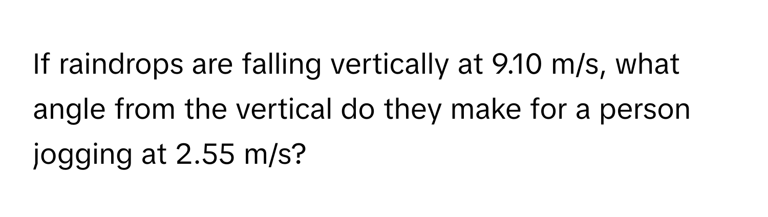 If raindrops are falling vertically at 9.10 m/s, what angle from the vertical do they make for a person jogging at 2.55 m/s?