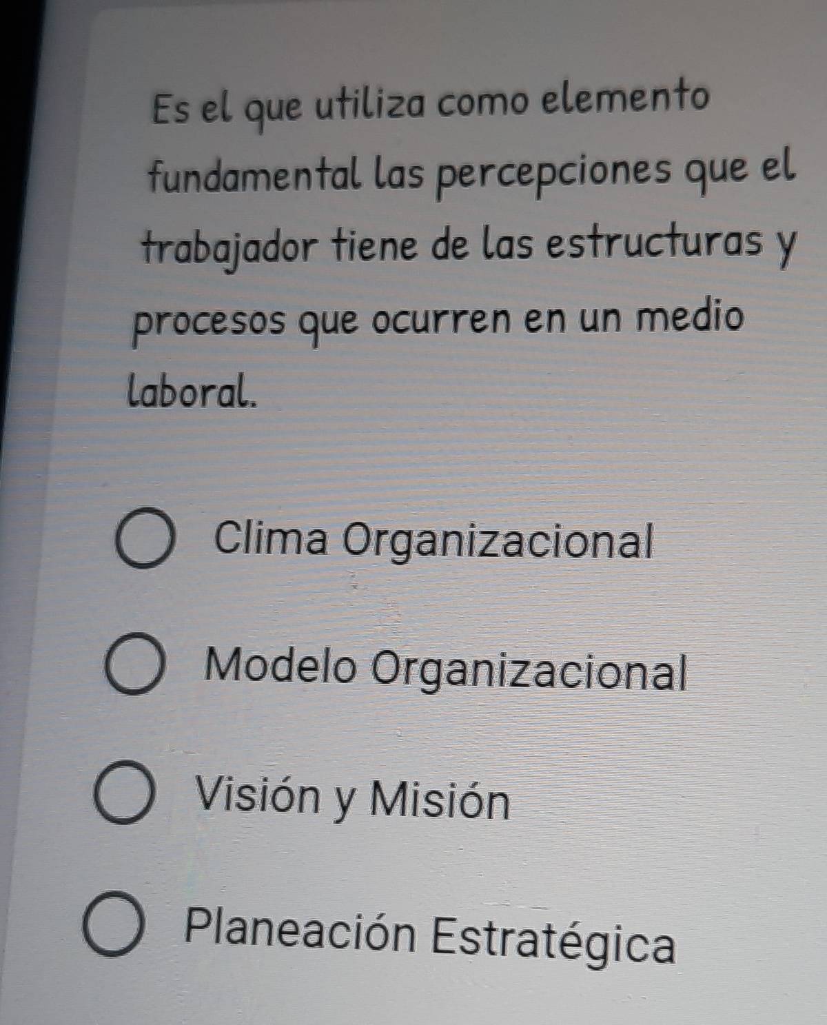 Es el que utiliza como elemento
fundamental las percepciones que el
trabajador tiene de las estructuras y
procesos que ocurren en un medio
laboral.
Clima Organizacional
Modelo Organizacional
Visión y Misión
Planeación Estratégica