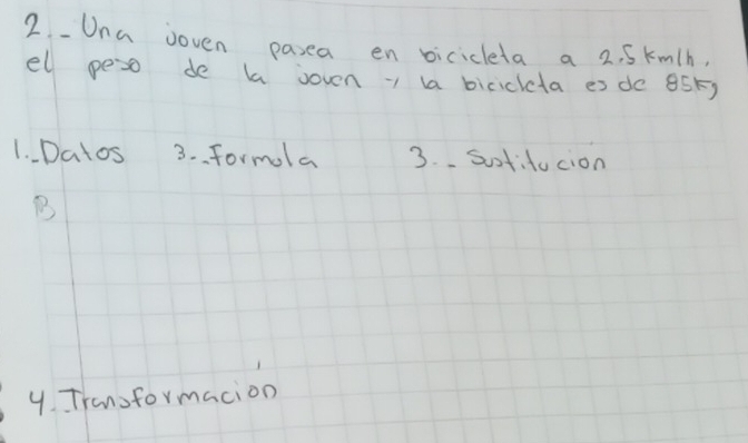 Una ooven pasea en bicicleta a 2. 5 kmth, 
el peso de ba joven- aa bicickta es dc BSk) 
1. Datos 3. formola 3. Sotifucion 
B 
4. Tranoformacion