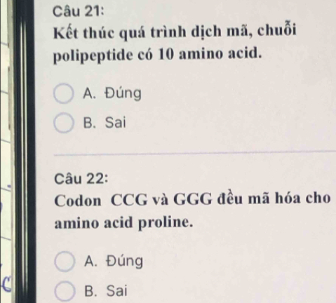 Kết thúc quá trình dịch mã, chuỗi
polipeptide có 10 amino acid.
A. Đúng
B. Sai
Câu 22:
Codon CCG và GGG đều mã hóa cho
amino acid proline.
A. Đúng
( B. Sai