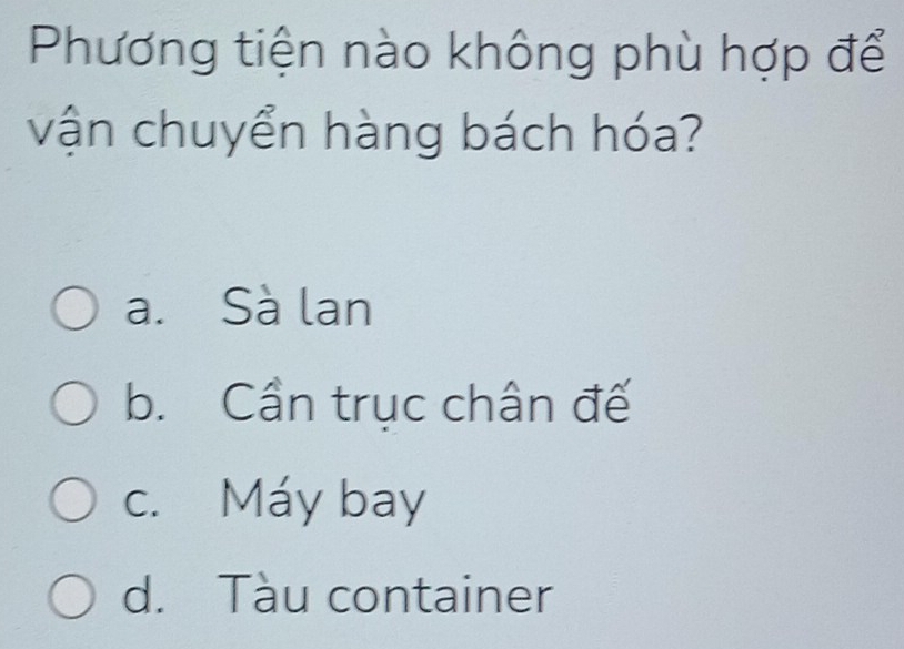 Phương tiện nào không phù hợp để
vận chuyển hàng bách hóa?
a. Sà lan
b. Cần trục chân đế
c. Máy bay
d. Tàu container