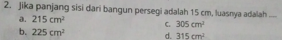 Jika panjang sisi dari bangun persegi adalah 15 cm, luasnya adalah ....
a. 215cm^2
C. 305cm^2
b. 225cm^2
d. 315cm^2