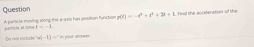 particle moving along the x-axis has position function p(t)=-t^3+t^2+2t+1. Find the acceleration of the 
particle at time t=-1. 
Do not include " a(-1)= " in your answer.