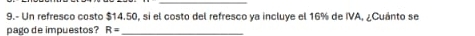 9.- Un refresco costo $14.50, si el costo del refresco ya incluye el 16% de IVA, ¿Cuánto se 
pago de impuestos? R= _