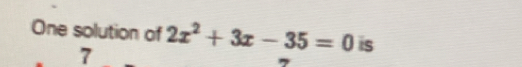 One solution of 2x^2+3x-35=0 is
7