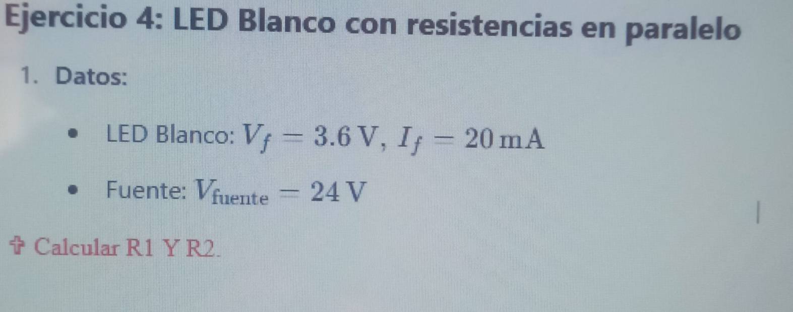 LED Blanco con resistencias en paralelo 
1. Datos: 
LED Blanco: V_f=3.6V, I_f=20mA
Fuente: V_fuente=24V
Calcular R1 Y R2.