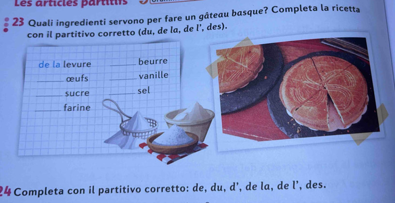 Les articies partitifs 
23 Qualí ingredienti servono per fare un gâteau basque? Completa la ricetta 
retto (du, de la, de l’, des). 
24 Completa con il partitivo corretto: de, du, d’, de la, de l’, des.