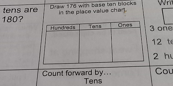 tens are Draw 176 with base ten blocks Writ 
in the place value chart.
180?
3 one
12 te
2 hu 
Count forward by... Cou 
Tens