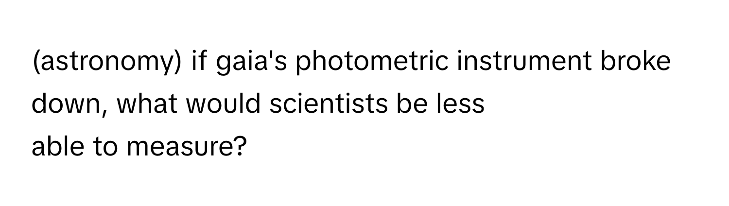 (astronomy)   if gaia's photometric instrument broke down, what would scientists be less
able to measure?