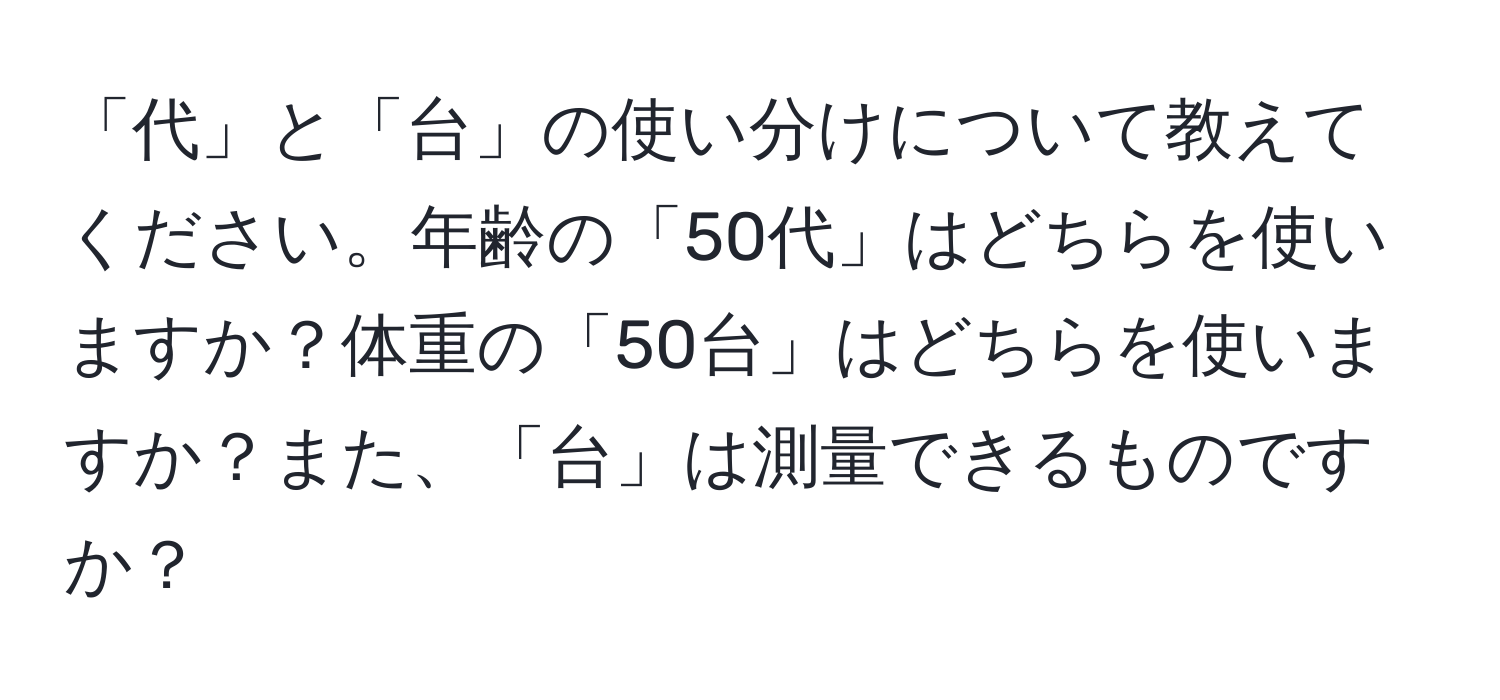 「代」と「台」の使い分けについて教えてください。年齢の「50代」はどちらを使いますか？体重の「50台」はどちらを使いますか？また、「台」は測量できるものですか？