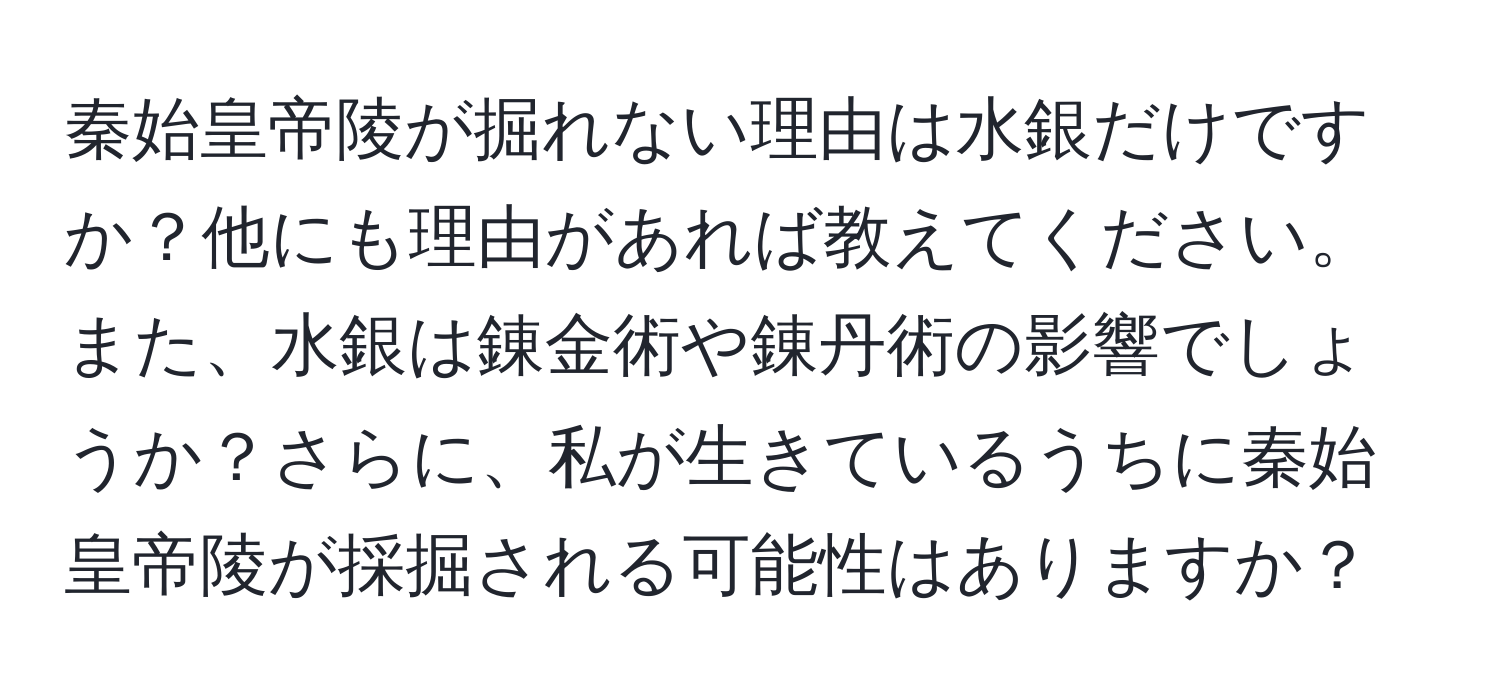 秦始皇帝陵が掘れない理由は水銀だけですか？他にも理由があれば教えてください。また、水銀は錬金術や錬丹術の影響でしょうか？さらに、私が生きているうちに秦始皇帝陵が採掘される可能性はありますか？