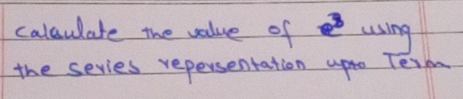 calsulate the value of e^8 using 
the sevies repersentation upto Term