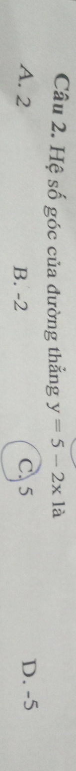 Hệ số góc của đường thẳng y=5-2x1a
A. 2 B. -2 C. 5 D. -5