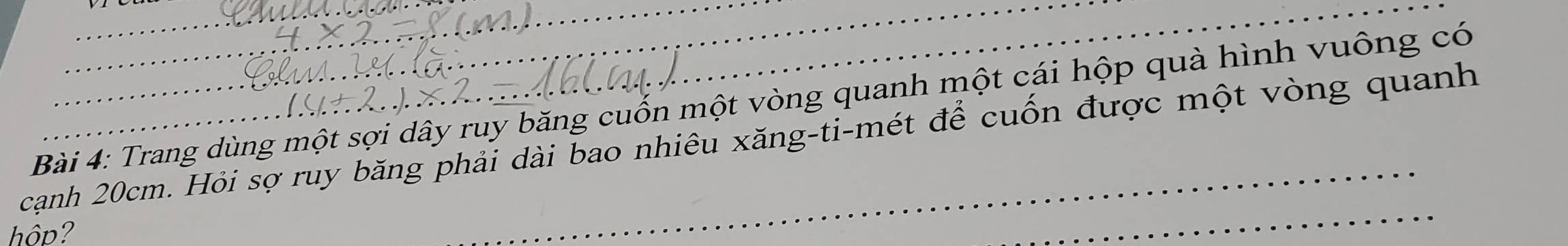 Trang dùng một sợi dây ruy băng cuốn một vòng quanh một cái hộp quà hình vuông có 
cạnh 20cm. Hỏi sợ ruy băng phải dài bao nhiêu xăng-ti-mét để cuốn được một vòng quanh 
hôp?