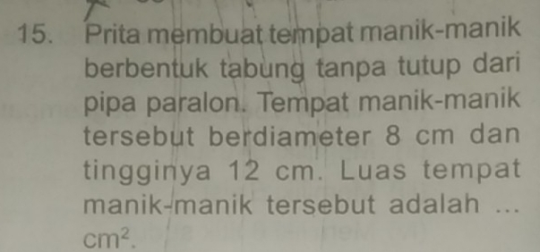 Prita membuat tempat manik-manik 
berbentuk tabung tanpa tutup dari 
pipa paralon. Tempat manik-manik 
tersebut berdiameter 8 cm dan 
tingginya 12 cm. Luas tempat 
manik-manik tersebut adalah ...
cm^2.