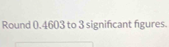 Round 0.4603 to 3 signifcant figures.