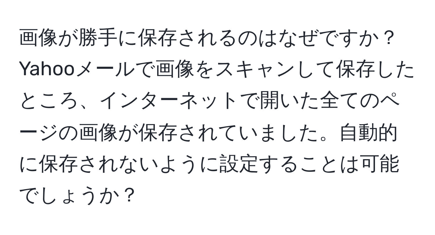 画像が勝手に保存されるのはなぜですか？Yahooメールで画像をスキャンして保存したところ、インターネットで開いた全てのページの画像が保存されていました。自動的に保存されないように設定することは可能でしょうか？