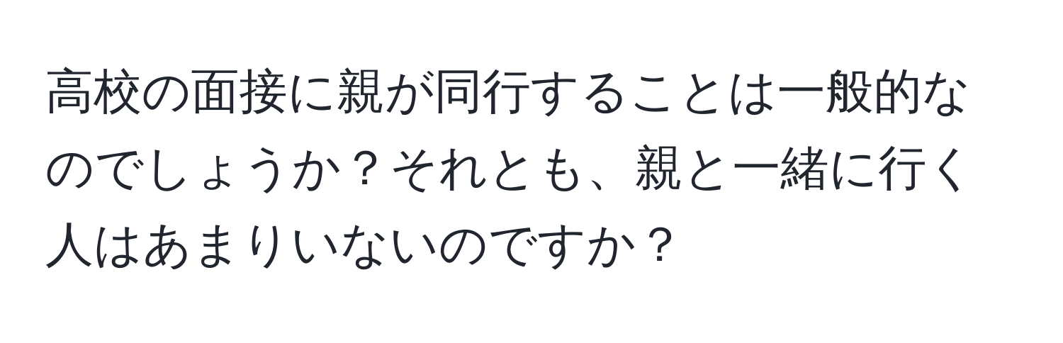 高校の面接に親が同行することは一般的なのでしょうか？それとも、親と一緒に行く人はあまりいないのですか？