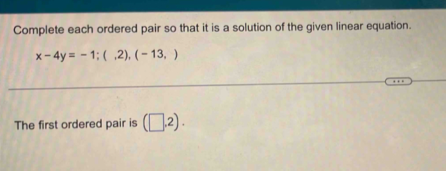 Complete each ordered pair so that it is a solution of the given linear equation.
x-4y=-1;(,2),(-13,)
The first ordered pair is (□ ,2).