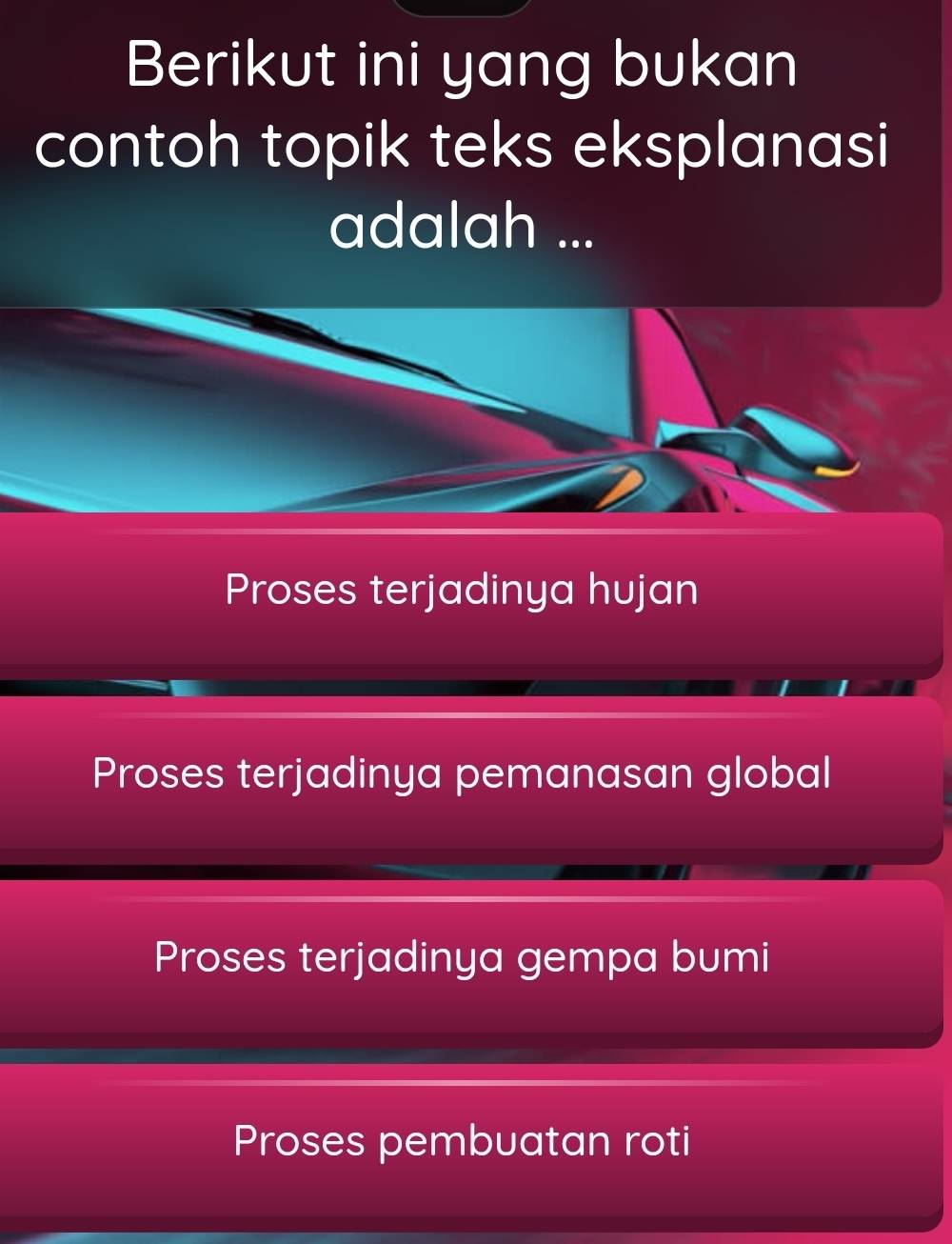 Berikut ini yang bukan
contoh topik teks eksplanasi
adalah ...
Proses terjadinya hujan
Proses terjadinya pemanasan global
Proses terjadinya gempa bumi
Proses pembuatan roti