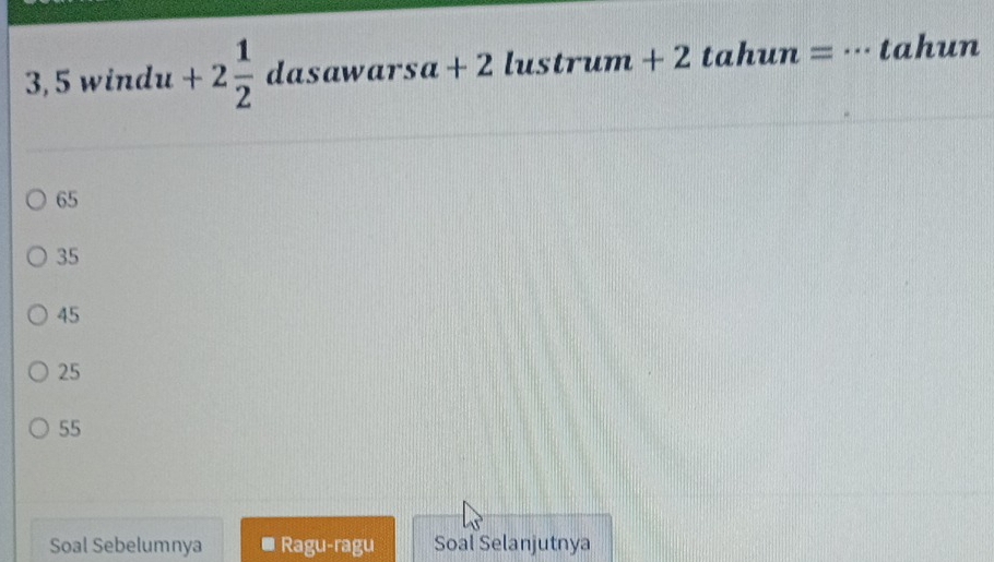 3, 5 windu +2 1/2 dasawarsa+2lustrum+2 1 tahun L| = _tahun
65
35
45
25
55
Soal Sebelumnya Ragu-ragu Soal Selanjutnya