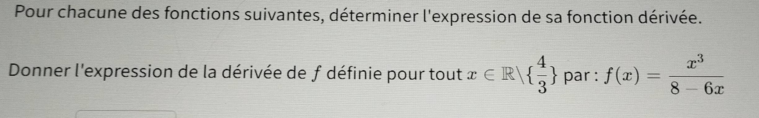 Pour chacune des fonctions suivantes, déterminer l'expression de sa fonction dérivée. 
Donner l'expression de la dérivée de f définie pour tout x∈ R|  4/3  par : f(x)= x^3/8-6x 