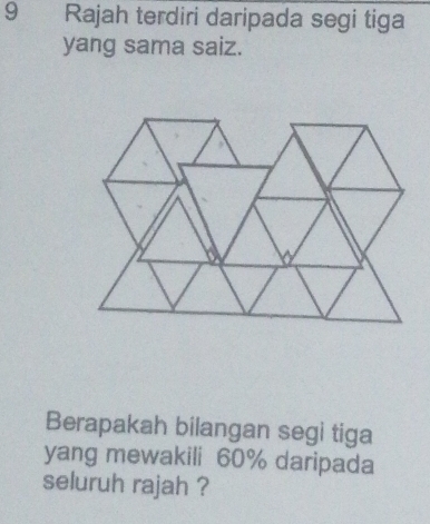 Rajah terdiri daripada segi tiga 
yang sama saiz. 
Berapakah bilangan segi tiga 
yang mewakili 60% daripada 
seluruh rajah ?