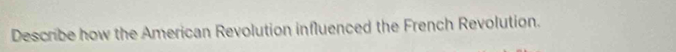 Describe how the American Revolution influenced the French Revolution.