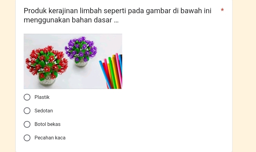 Produk kerajinan limbah seperti pada gambar di bawah ini *
menggunakan bahan dasar ...
Plastik
Sedotan
Botol bekas
Pecahan kaca