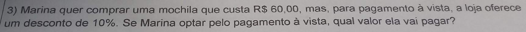 Marina quer comprar uma mochila que custa R$ 60,00, mas, para pagamento à vista, a loja oferece 
um desconto de 10%. Se Marina optar pelo pagamento à vista, qual valor ela vai pagar?