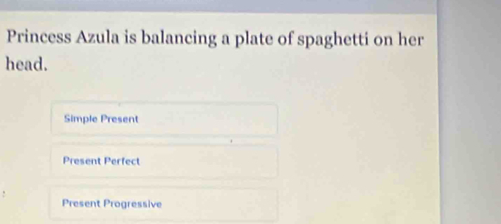 Princess Azula is balancing a plate of spaghetti on her
head.
Simple Present
Present Perfect
Present Progressive